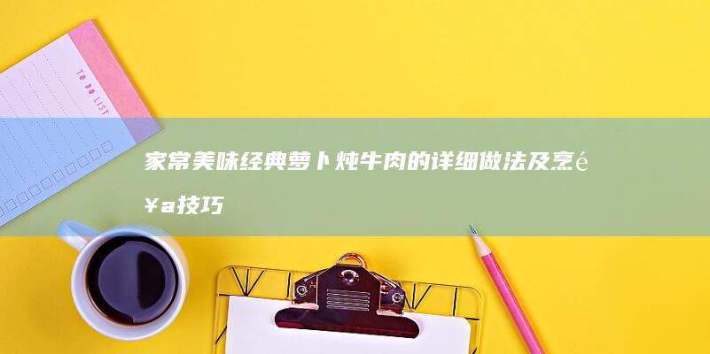 家常美味：经典萝卜炖牛肉的详细做法及烹饪技巧